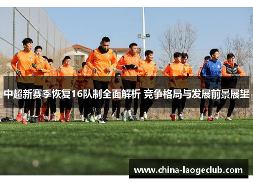 中超新赛季恢复16队制全面解析 竞争格局与发展前景展望