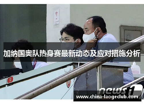 加纳国奥队热身赛最新动态及应对措施分析