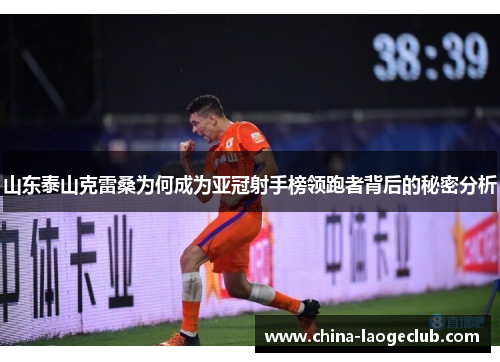 山东泰山克雷桑为何成为亚冠射手榜领跑者背后的秘密分析