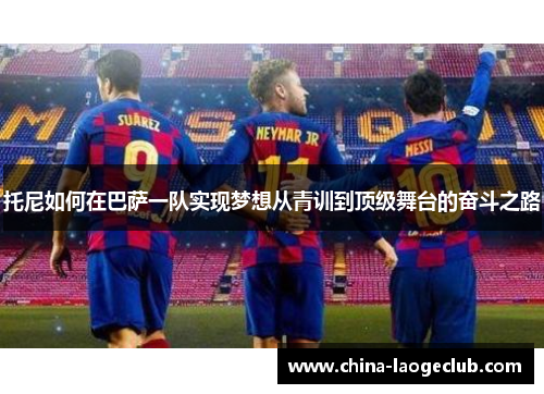 托尼如何在巴萨一队实现梦想从青训到顶级舞台的奋斗之路