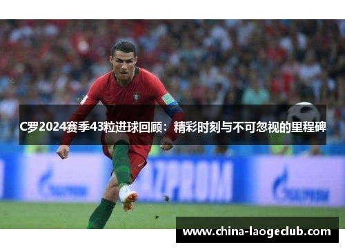 C罗2024赛季43粒进球回顾：精彩时刻与不可忽视的里程碑