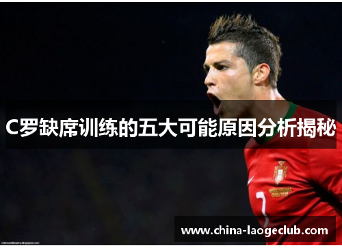 C罗缺席训练的五大可能原因分析揭秘