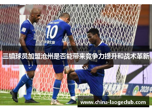 三镇球员加盟沧州是否能带来竞争力提升和战术革新