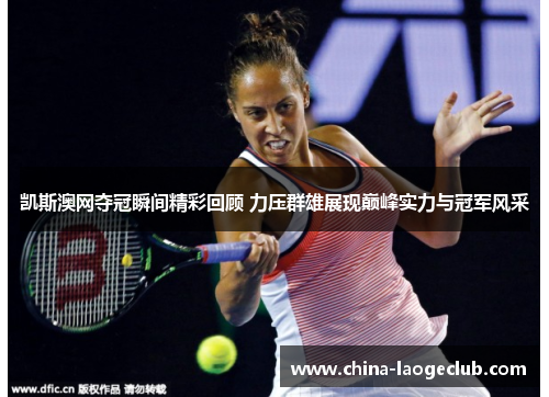 凯斯澳网夺冠瞬间精彩回顾 力压群雄展现巅峰实力与冠军风采