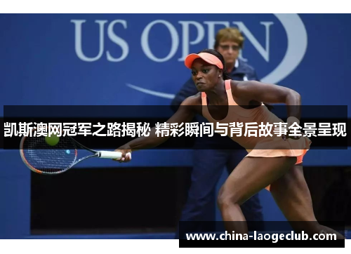 凯斯澳网冠军之路揭秘 精彩瞬间与背后故事全景呈现 凯斯澳网冠军之路揭秘 精彩瞬间与背后故事全景呈现
