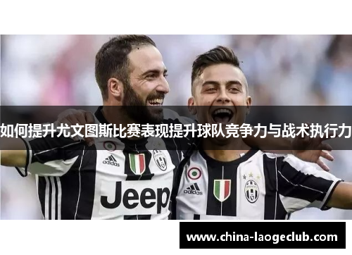 如何提升尤文图斯比赛表现提升球队竞争力与战术执行力