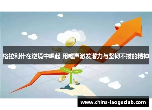 格拉利什在逆境中崛起 用嘘声激发潜力与坚韧不拔的精神 格拉利什在逆境中崛起 用嘘声激发潜力与坚韧不拔的精神