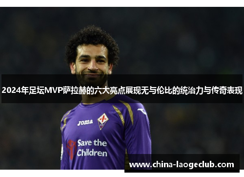 2024年足坛MVP萨拉赫的六大亮点展现无与伦比的统治力与传奇表现
