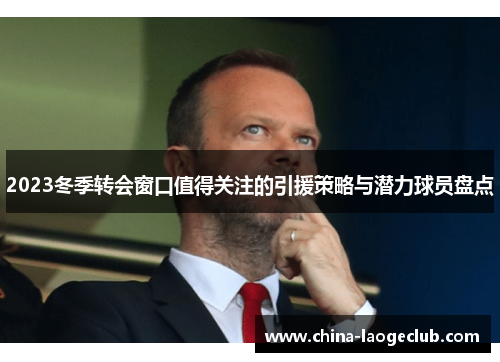 2023冬季转会窗口值得关注的引援策略与潜力球员盘点