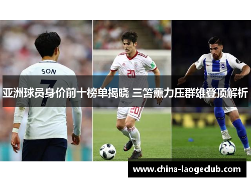 亚洲球员身价前十榜单揭晓 三笘薰力压群雄登顶解析 亚洲球员身价前十榜单揭晓 三笘薰力压群雄登顶解析