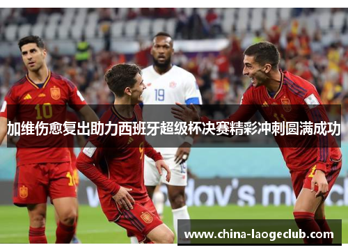 加维伤愈复出助力西班牙超级杯决赛精彩冲刺圆满成功 加维伤愈复出助力西班牙超级杯决赛精彩冲刺圆满成功