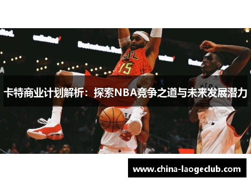 卡特商业计划解析：探索NBA竞争之道与未来发展潜力