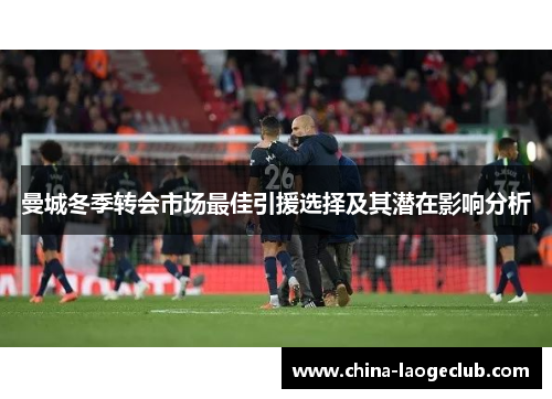 曼城冬季转会市场最佳引援选择及其潜在影响分析 曼城冬季转会市场最佳引援选择及其潜在影响分析