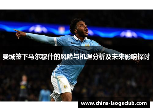 曼城签下马尔穆什的风险与机遇分析及未来影响探讨