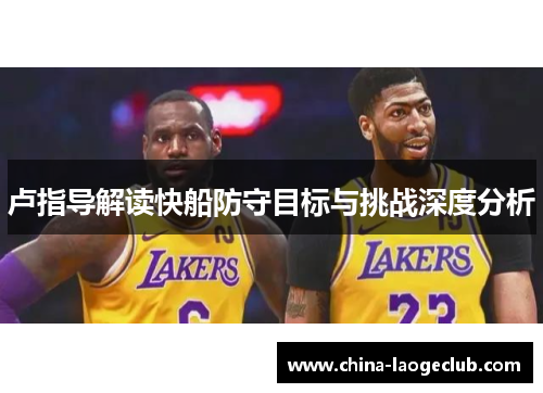 卢指导解读快船防守目标与挑战深度分析 卢指导解读快船防守目标与挑战深度分析
