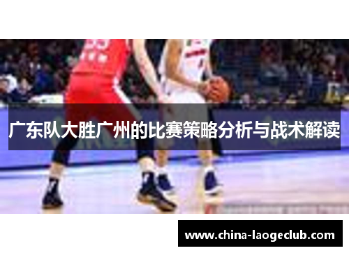 广东队大胜广州的比赛策略分析与战术解读
