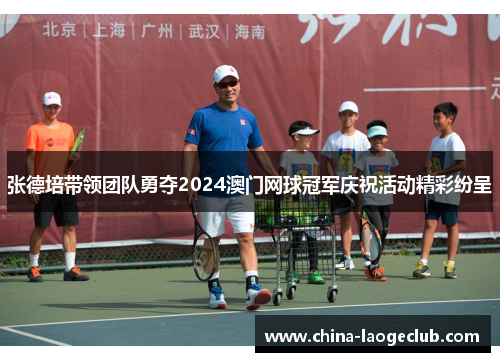 张德培带领团队勇夺2024澳门网球冠军庆祝活动精彩纷呈 张德培带领团队勇夺2024澳门网球冠军庆祝活动精彩纷呈