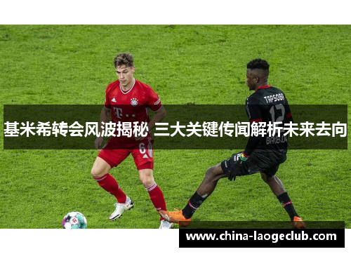 基米希转会风波揭秘 三大关键传闻解析未来去向 基米希转会风波揭秘 三大关键传闻解析未来去向