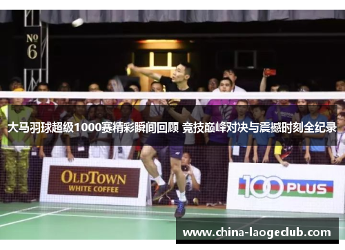 大马羽球超级1000赛精彩瞬间回顾 竞技巅峰对决与震撼时刻全纪录