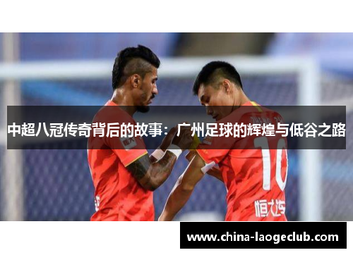 中超八冠传奇背后的故事:广州足球的辉煌与低谷之路 中超八冠传奇背后的故事:广州足球的辉煌与低谷之路