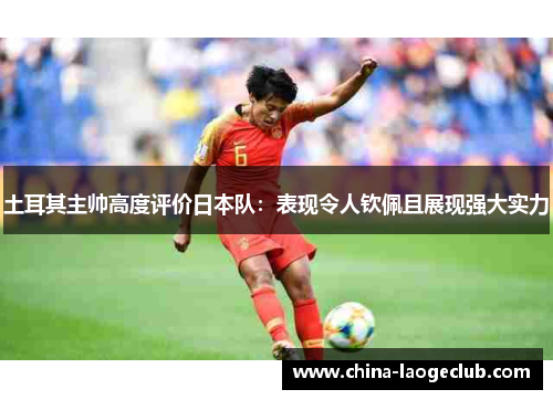 土耳其主帅高度评价日本队：表现令人钦佩且展现强大实力