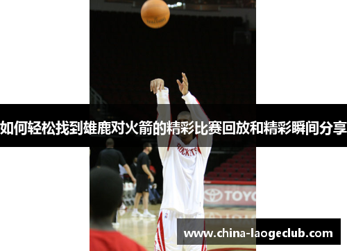如何轻松找到雄鹿对火箭的精彩比赛回放和精彩瞬间分享 如何轻松找到雄鹿对火箭的精彩比赛回放和精彩瞬间分享