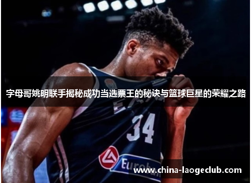 字母哥姚明联手揭秘成功当选票王的秘诀与篮球巨星的荣耀之路