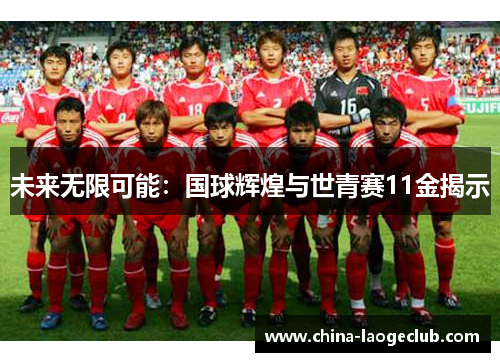 未来无限可能：国球辉煌与世青赛11金揭示