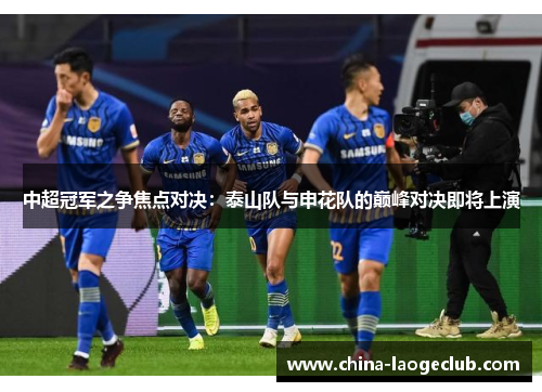中超冠军之争焦点对决：泰山队与申花队的巅峰对决即将上演