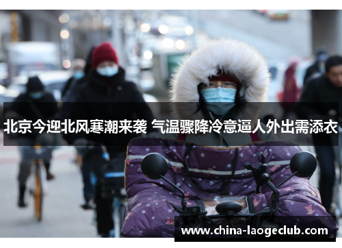 北京今迎北风寒潮来袭 气温骤降冷意逼人外出需添衣