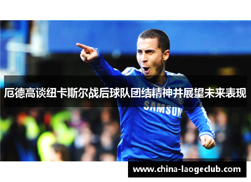 厄德高谈纽卡斯尔战后球队团结精神并展望未来表现 厄德高谈纽卡斯尔战后球队团结精神并展望未来表现