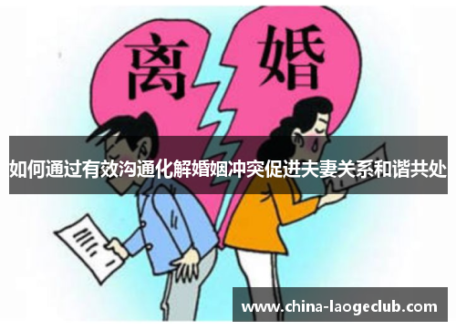 如何通过有效沟通化解婚姻冲突促进夫妻关系和谐共处