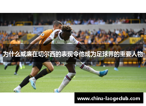 为什么威廉在切尔西的表现令他成为足球界的重要人物 为什么威廉在切尔西的表现令他成为足球界的重要人物