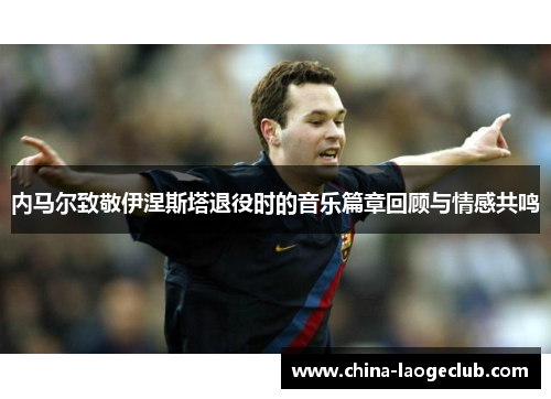 内马尔致敬伊涅斯塔退役时的音乐篇章回顾与情感共鸣 内马尔致敬伊涅斯塔退役时的音乐篇章回顾与情感共鸣
