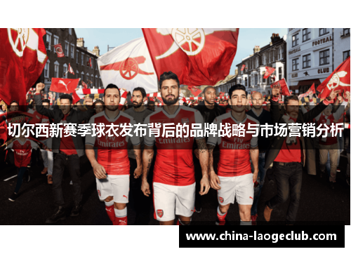 切尔西新赛季球衣发布背后的品牌战略与市场营销分析 切尔西新赛季球衣发布背后的品牌战略与市场营销分析