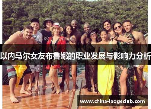 以内马尔女友布鲁娜的职业发展与影响力分析 以内马尔女友布鲁娜的职业发展与影响力分析