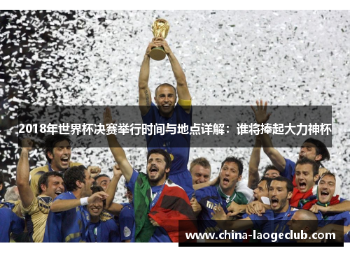 2018年世界杯决赛举行时间与地点详解：谁将捧起大力神杯