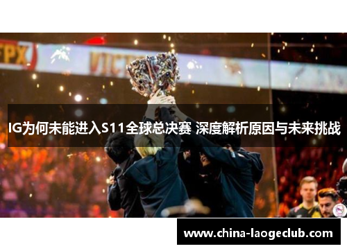 IG为何未能进入S11全球总决赛 深度解析原因与未来挑战