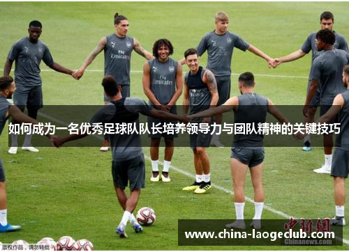 如何成为一名优秀足球队队长培养领导力与团队精神的关键技巧 如何成为一名优秀足球队队长培养领导力与团队精神的关键技巧