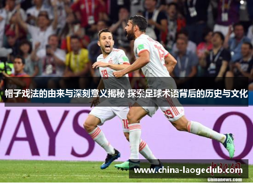 帽子戏法的由来与深刻意义揭秘 探索足球术语背后的历史与文化