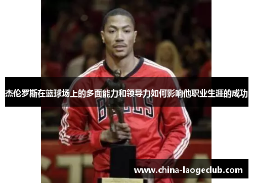 杰伦罗斯在篮球场上的多面能力和领导力如何影响他职业生涯的成功 杰伦罗斯在篮球场上的多面能力和领导力如何影响他职业生涯的成功