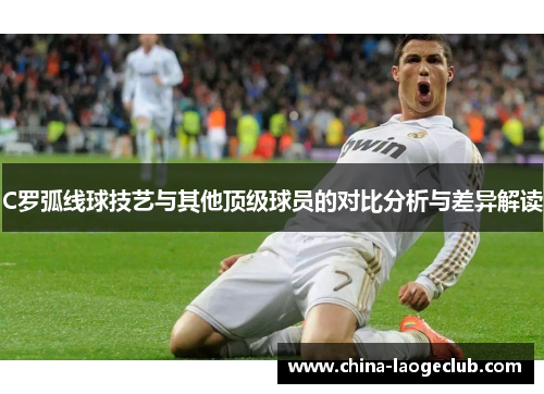 C罗弧线球技艺与其他顶级球员的对比分析与差异解读 C罗弧线球技艺与其他顶级球员的对比分析与差异解读