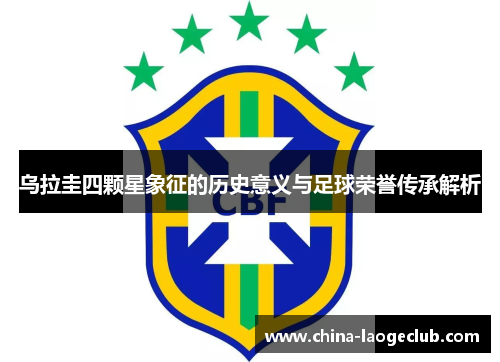 乌拉圭四颗星象征的历史意义与足球荣誉传承解析 乌拉圭四颗星象征的历史意义与足球荣誉传承解析