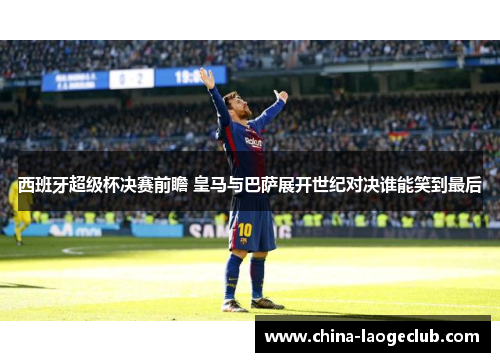西班牙超级杯决赛前瞻 皇马与巴萨展开世纪对决谁能笑到最后
