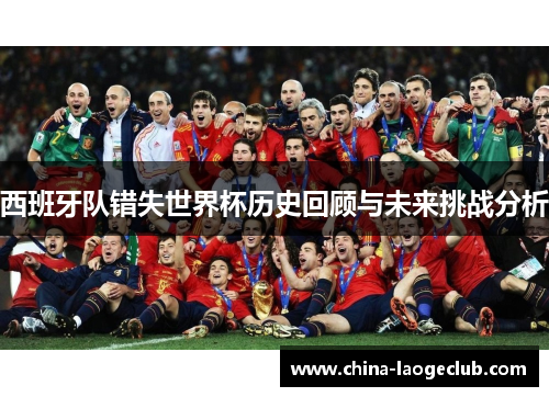 西班牙队错失世界杯历史回顾与未来挑战分析 西班牙队错失世界杯历史回顾与未来挑战分析