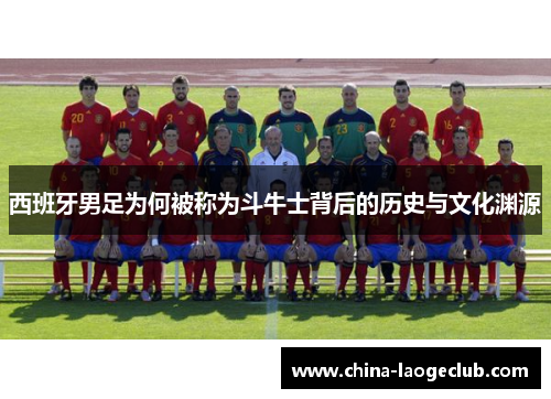 西班牙男足为何被称为斗牛士背后的历史与文化渊源 西班牙男足为何被称为斗牛士背后的历史与文化渊源
