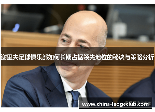 谢里夫足球俱乐部如何长期占据领先地位的秘诀与策略分析 谢里夫足球俱乐部如何长期占据领先地位的秘诀与策略分析