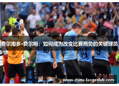费尔南多·费尔明:如何成为改变比赛局势的关键球员 费尔南多·费尔明:如何成为改变比赛局势的关键球员