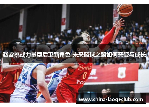赵睿挑战力量型后卫新角色 未来篮球之路如何突破与成长