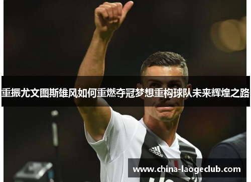 重振尤文图斯雄风如何重燃夺冠梦想重构球队未来辉煌之路 重振尤文图斯雄风如何重燃夺冠梦想重构球队未来辉煌之路